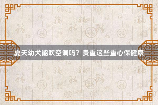 夏天幼犬能吹空调吗？贵重这些重心保健康