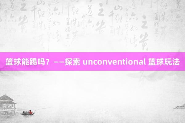 篮球能踢吗？——探索 unconventional 篮球玩法